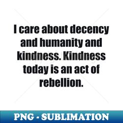 i care about decency and humanity and kindness kindness today is an act of rebellion - elegant sublimation png download - spice up your sublimation projects