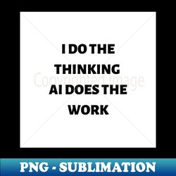 i do the thinking ai does the work - high-quality png sublimation download - unleash your inner rebellion