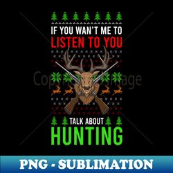 Hunting Christmas Shirt  You Want Me Listen Talk Hunting - High-Resolution PNG Sublimation File - Perfect for Sublimation Art