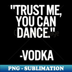 trust me you can dance vodka black  cool and funny quotes - png transparent digital download file for sublimation - boost your success with this inspirational png download