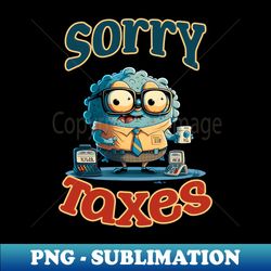 tax season shirt  sorry cant have to do taxes - exclusive sublimation digital file - enhance your apparel with stunning detail