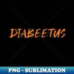 the diabeetus - png transparent sublimation file - perfect for creative projects