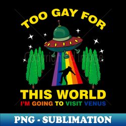 too gay for this world im going to visit venus - high-quality png sublimation download - create with confidence