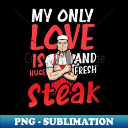 butcher shirt  my only love is huge and fresh steak - modern sublimation png file - unleash your inner rebellion