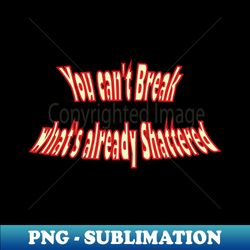 you cant break whats already shattered - exclusive png sublimation download - unleash your creativity