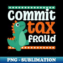 tax fraud shirt  commit little dinosaur - unique sublimation png download - perfect for personalization