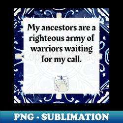 my ancestors are a righteous army of warriors waiting for my call - png transparent sublimation design - perfect for creative projects