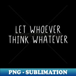 let whoever think whatever - premium png sublimation file