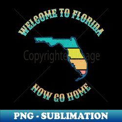welcome to florida now go home - exclusive sublimation digital file