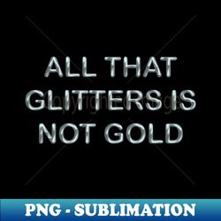 all that glitters is not gold - high-quality png sublimation download