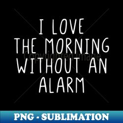 i love the morning without an alarm - instant png sublimation download