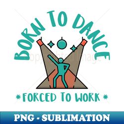 born to dance forced to work - png transparent digital download file for sublimation