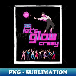 let's glow crazy - retro png sublimation digital download