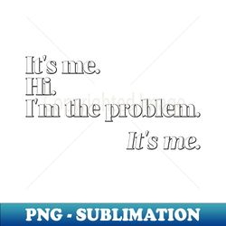 it's me. hi. i'm the problem. it's me. - unique sublimation png download