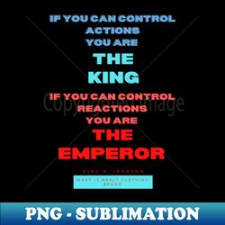 if you can control actions you are the king if you can control reactions you are the emperor king h ironson what is real