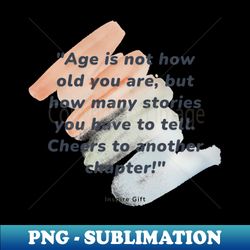 age is not how old you are but how many stories you have to tell cheers to another chapter - creative sublimation png do