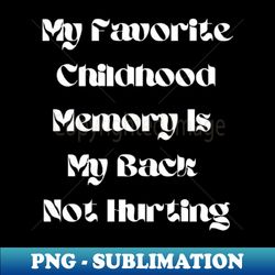 my favorite childhood memory is my back not hurting - modern sublimation png file