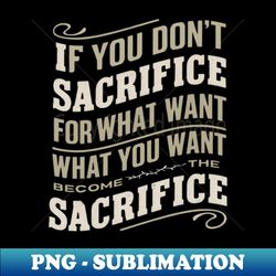 if you don't sacrifice for what you want what you want become the sacrifice - vintage sublimation png download