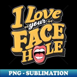 i love your face hole fun humorous pun tee funny saying - sublimation-ready png file