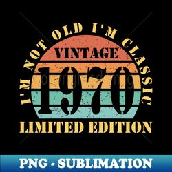 i'm not old i'm a classic vintage 1970 limited edition - special edition sublimation png file