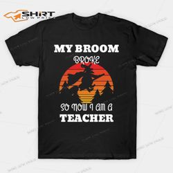 my broom broke so now i am a teacher t-shirt
