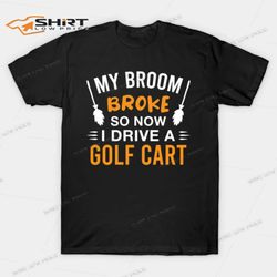 my broom broke so now i drive a golf cart halloween t-shirt