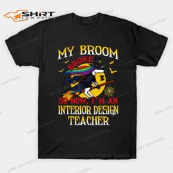 my broom broke so now im an interior design teacher t-shirt