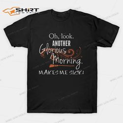 oh look another glorious morning makes me sick t-shirt