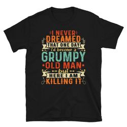 grumpy old man shirt - i never dreamed that id become a grumpy old man grandpa t-shirt - grumpier old man tshirt