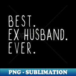 best ex husband ever family funny cool - png transparent sublimation file - add a festive touch to every day