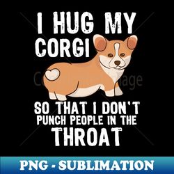 i hug my corgi so i dont punch people in the throat - decorative sublimation png file - capture imagination with every detail