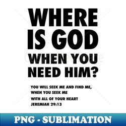 where is god when you need him from jeremiah 2913 you will seek me and find me  when you seek me with all of your heart black text - sublimation-ready png file - revolutionize your designs
