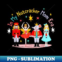 in my nutcracker mom era christmas nutcracker ballet festive - png transparent sublimation file - revolutionize your designs