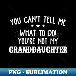 you cant tell me what to do youre not my granddaughter - png transparent digital download file for sublimation - add a festive touch to every day