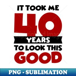 It took me 40 years to look this good - Professional Sublimation Digital Download - Fashionable and Fearless