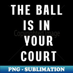 the ball is in your court - professional sublimation digital download - bring your designs to life