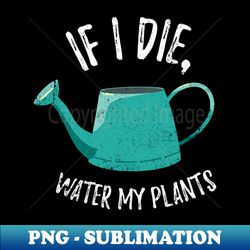 if i die water my plants - watering can - exclusive png sublimation download - bring your designs to life