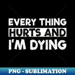 everything hurts  im dying funny gifts 2023 2024 - exclusive png sublimation download - spice up your sublimation projects