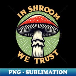 in shroom we trust foraging fungi cottagecore hunt - instant png sublimation download - perfect for personalization