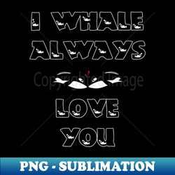 i whale always love you - png transparent sublimation file - add a festive touch to every day