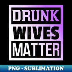 drunk wives matter funny adulting sarcasm couples matching valentines 2024 funny christmas gifts 2023 mothers day 2024 fathers day 2024 - png transparent digital download file for sublimation - unleash your inner rebellion