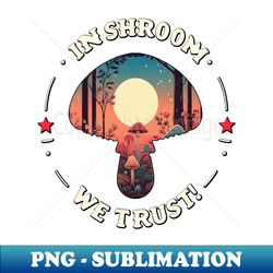 in shroom we trust - foraging - fungi cottagecore - exclusive png sublimation download - perfect for personalization