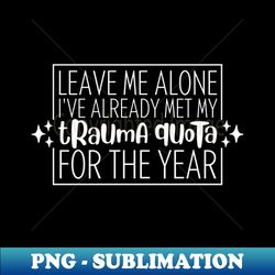 leave me alone ive already met my trauma quota for the year - unique sublimation png download - perfect for sublimation art