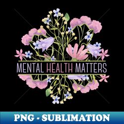 mental health matters floral illustration - premium png sublimation file - create with confidence