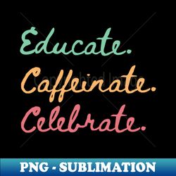 educate coffeinate celebrate  womens shirt for coffee-loving teachers - high-quality png sublimation download - enhance your apparel with stunning detail