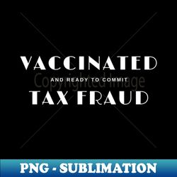 vaccinated and ready to commit tax fraud - artistic sublimation digital file - revolutionize your designs