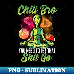 alien yoga meditate chill bro you need to let that shit go - exclusive sublimation digital file
