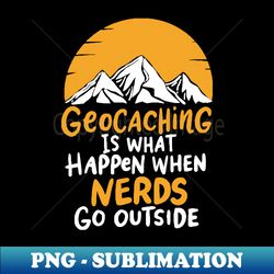 geocaching is what happens when nerds go outside geocacher - decorative sublimation png file