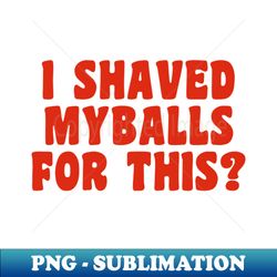 i shaved my balls for this - png transparent digital download file for sublimation