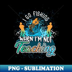 I go fishing when Im not teaching - Trendy Sublimation Digital Download - Perfect for Sublimation Art